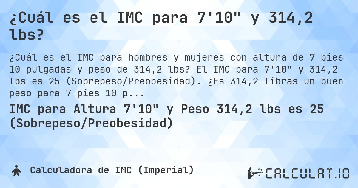 ¿Cuál es el IMC para 7'10 y 314,2 lbs?. El IMC para 7'10 y 314,2 lbs es 25 (Sobrepeso/Preobesidad). ¿Es 314,2 libras un buen peso para 7 pies 10 pulgadas, sobrepeso o bajo peso?