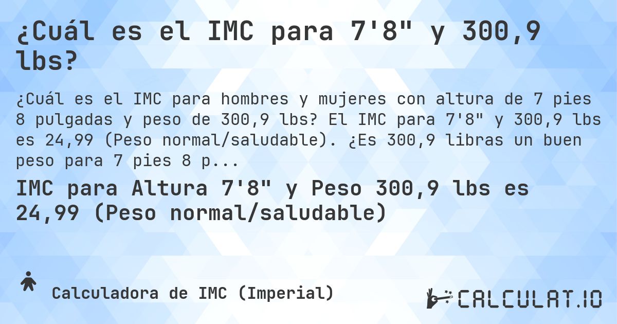 ¿Cuál es el IMC para 7'8 y 300,9 lbs?. El IMC para 7'8 y 300,9 lbs es 24,99 (Peso normal/saludable). ¿Es 300,9 libras un buen peso para 7 pies 8 pulgadas, sobrepeso o bajo peso?