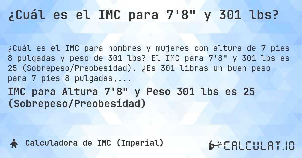 ¿Cuál es el IMC para 7'8 y 301 lbs?. El IMC para 7'8 y 301 lbs es 25 (Sobrepeso/Preobesidad). ¿Es 301 libras un buen peso para 7 pies 8 pulgadas, sobrepeso o bajo peso?