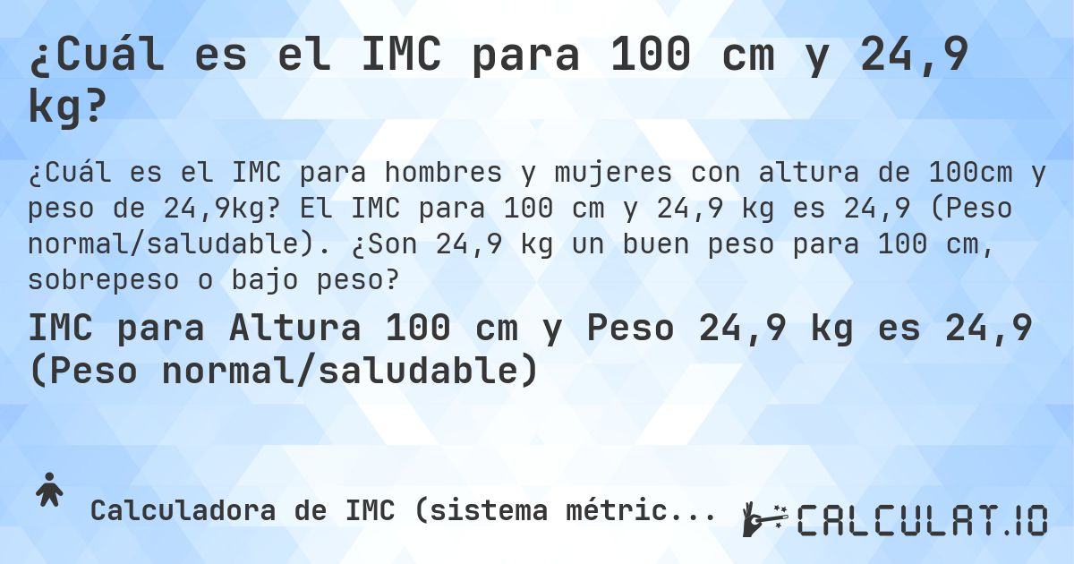¿Cuál es el IMC para 100 cm y 24,9 kg?. El IMC para 100 cm y 24,9 kg es 24,9 (Peso normal/saludable). ¿Son 24,9 kg un buen peso para 100 cm, sobrepeso o bajo peso?