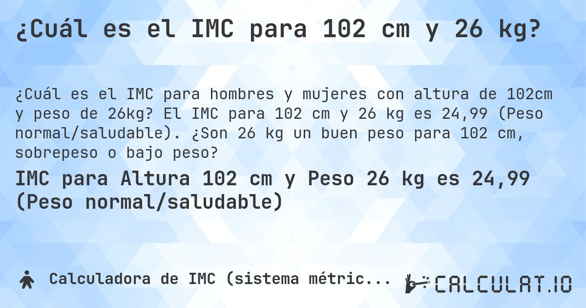 ¿Cuál es el IMC para 102 cm y 26 kg?. El IMC para 102 cm y 26 kg es 24,99 (Peso normal/saludable). ¿Son 26 kg un buen peso para 102 cm, sobrepeso o bajo peso?