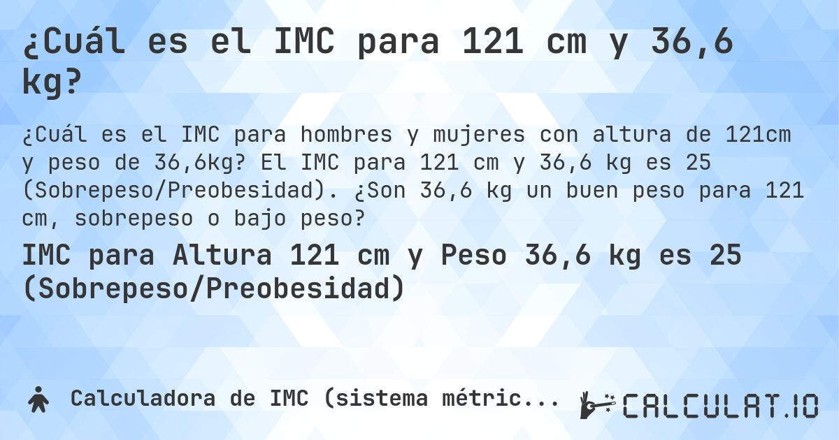 ¿Cuál es el IMC para 121 cm y 36,6 kg?. El IMC para 121 cm y 36,6 kg es 25 (Sobrepeso/Preobesidad). ¿Son 36,6 kg un buen peso para 121 cm, sobrepeso o bajo peso?