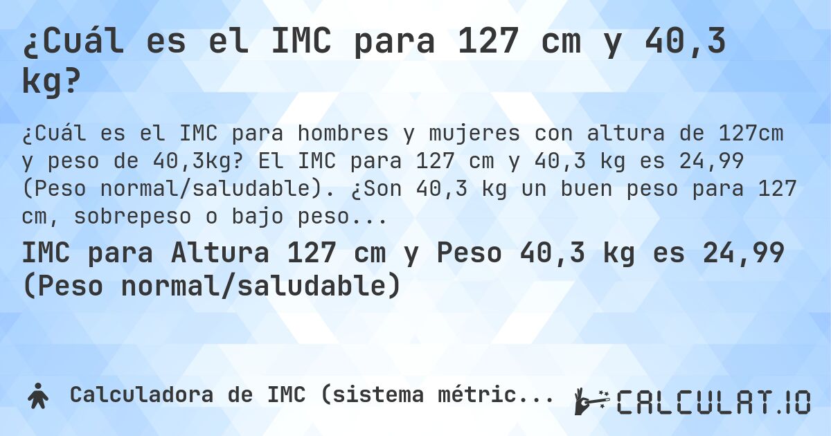 ¿Cuál es el IMC para 127 cm y 40,3 kg?. El IMC para 127 cm y 40,3 kg es 24,99 (Peso normal/saludable). ¿Son 40,3 kg un buen peso para 127 cm, sobrepeso o bajo peso?