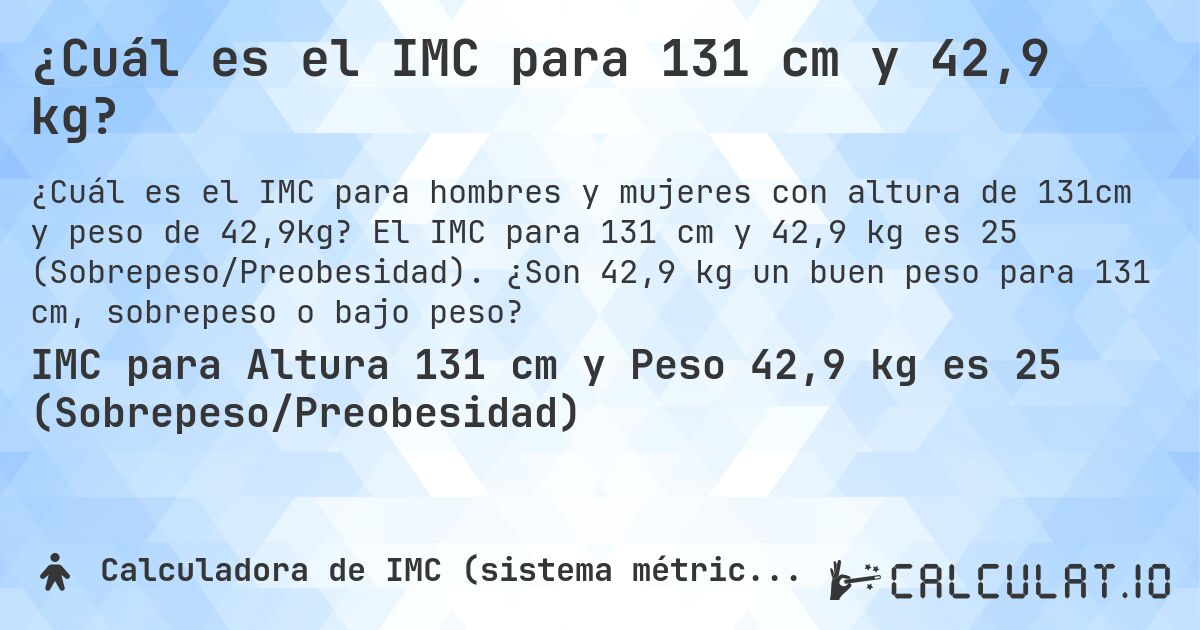 ¿Cuál es el IMC para 131 cm y 42,9 kg?. El IMC para 131 cm y 42,9 kg es 25 (Sobrepeso/Preobesidad). ¿Son 42,9 kg un buen peso para 131 cm, sobrepeso o bajo peso?