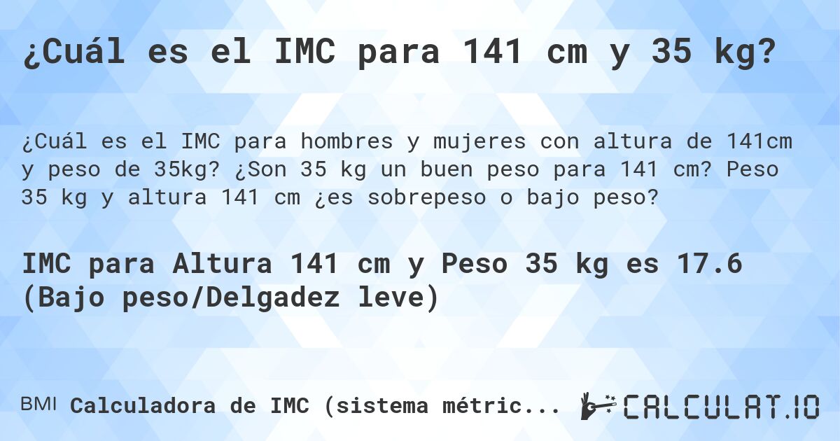 ¿Cuál es el IMC para 141 cm y 35 kg?. ¿Son 35 kg un buen peso para 141 cm? Peso 35 kg y altura 141 cm ¿es sobrepeso o bajo peso?