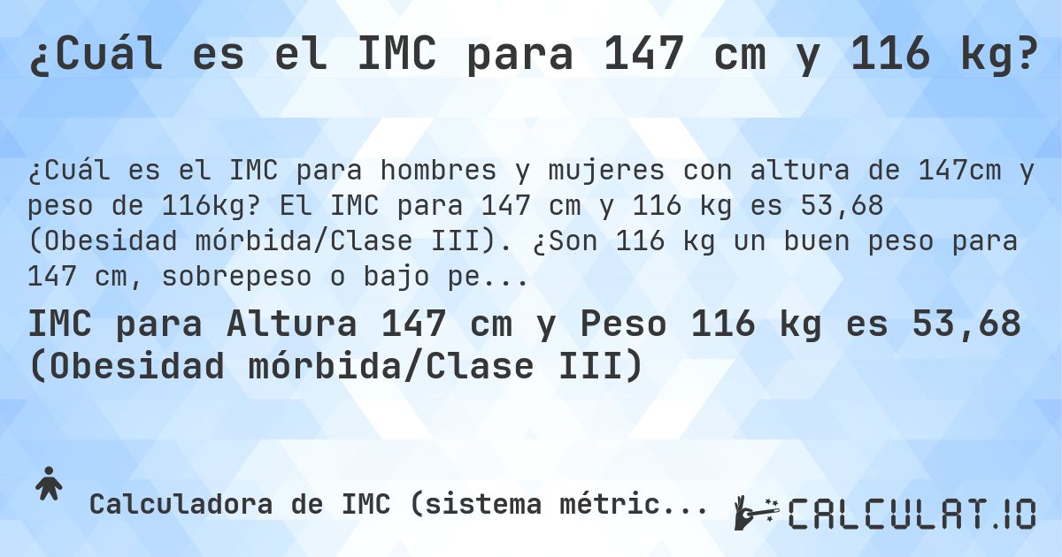 ¿Cuál es el IMC para 147 cm y 116 kg?. El IMC para 147 cm y 116 kg es 53,68 (Obesidad mórbida/Clase III). ¿Son 116 kg un buen peso para 147 cm, sobrepeso o bajo peso?
