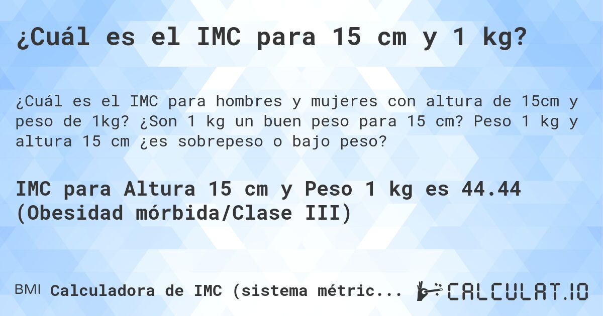 ¿Cuál es el IMC para 15 cm y 1 kg?. ¿Son 1 kg un buen peso para 15 cm? Peso 1 kg y altura 15 cm ¿es sobrepeso o bajo peso?