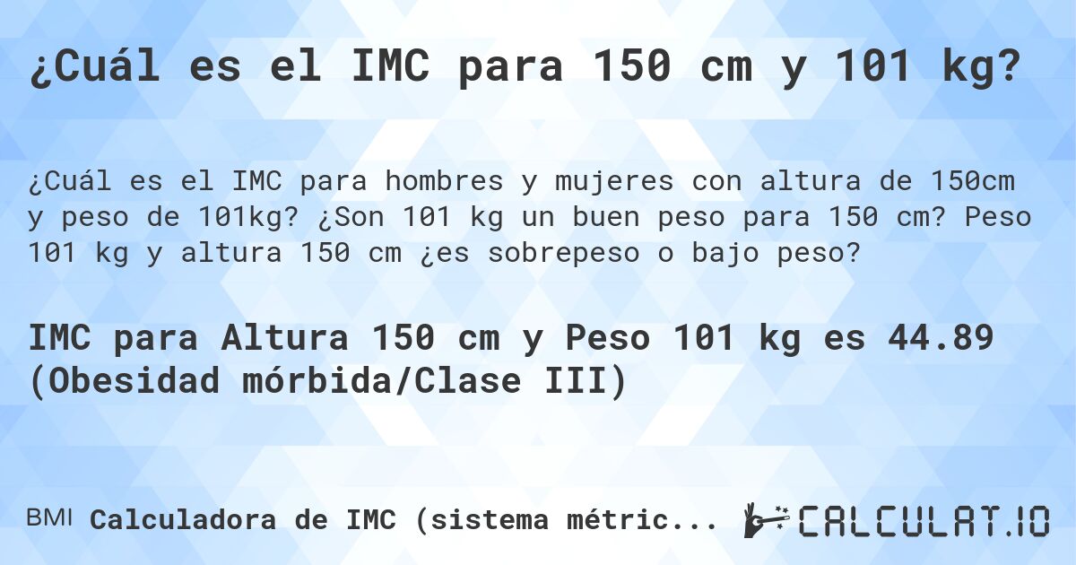 ¿Cuál es el IMC para 150 cm y 101 kg?. ¿Son 101 kg un buen peso para 150 cm? Peso 101 kg y altura 150 cm ¿es sobrepeso o bajo peso?