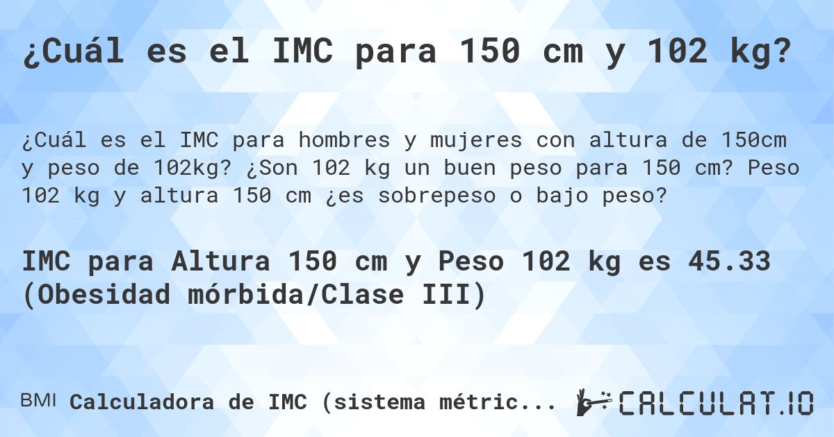 ¿Cuál es el IMC para 150 cm y 102 kg?. ¿Son 102 kg un buen peso para 150 cm? Peso 102 kg y altura 150 cm ¿es sobrepeso o bajo peso?