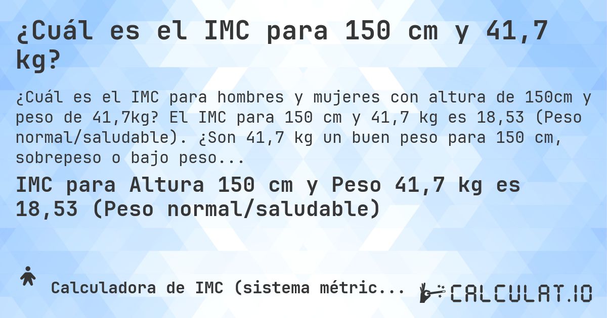 ¿Cuál es el IMC para 150 cm y 41,7 kg?. El IMC para 150 cm y 41,7 kg es 18,53 (Peso normal/saludable). ¿Son 41,7 kg un buen peso para 150 cm, sobrepeso o bajo peso?