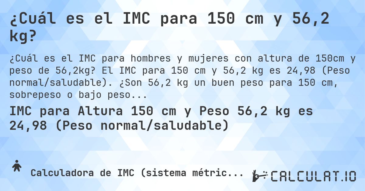 ¿Cuál es el IMC para 150 cm y 56,2 kg?. El IMC para 150 cm y 56,2 kg es 24,98 (Peso normal/saludable). ¿Son 56,2 kg un buen peso para 150 cm, sobrepeso o bajo peso?