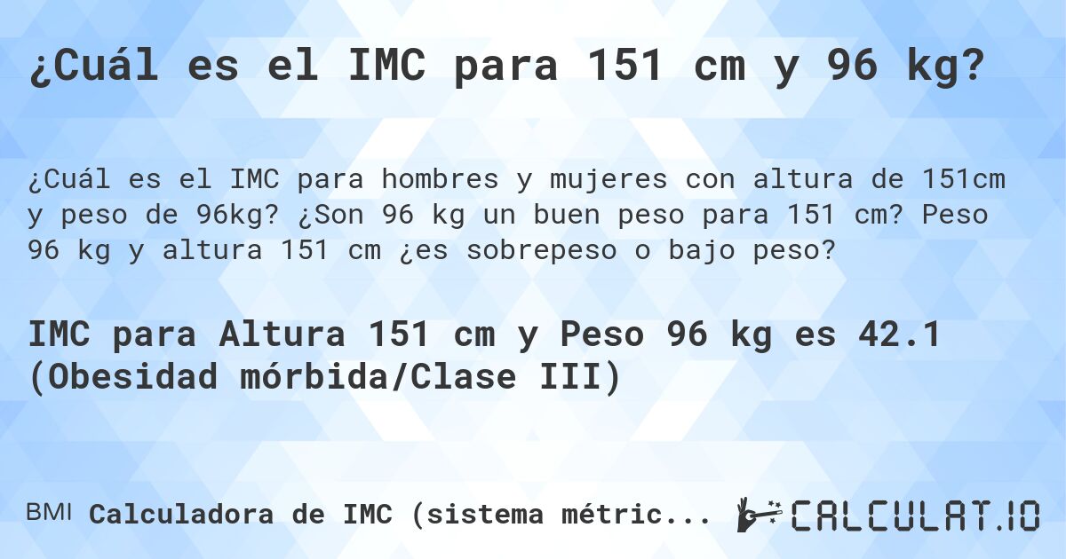 ¿Cuál es el IMC para 151 cm y 96 kg?. ¿Son 96 kg un buen peso para 151 cm? Peso 96 kg y altura 151 cm ¿es sobrepeso o bajo peso?