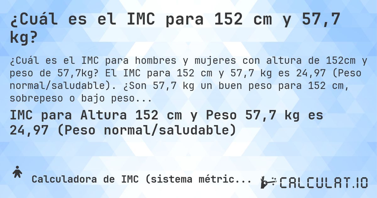 ¿Cuál es el IMC para 152 cm y 57,7 kg?. El IMC para 152 cm y 57,7 kg es 24,97 (Peso normal/saludable). ¿Son 57,7 kg un buen peso para 152 cm, sobrepeso o bajo peso?