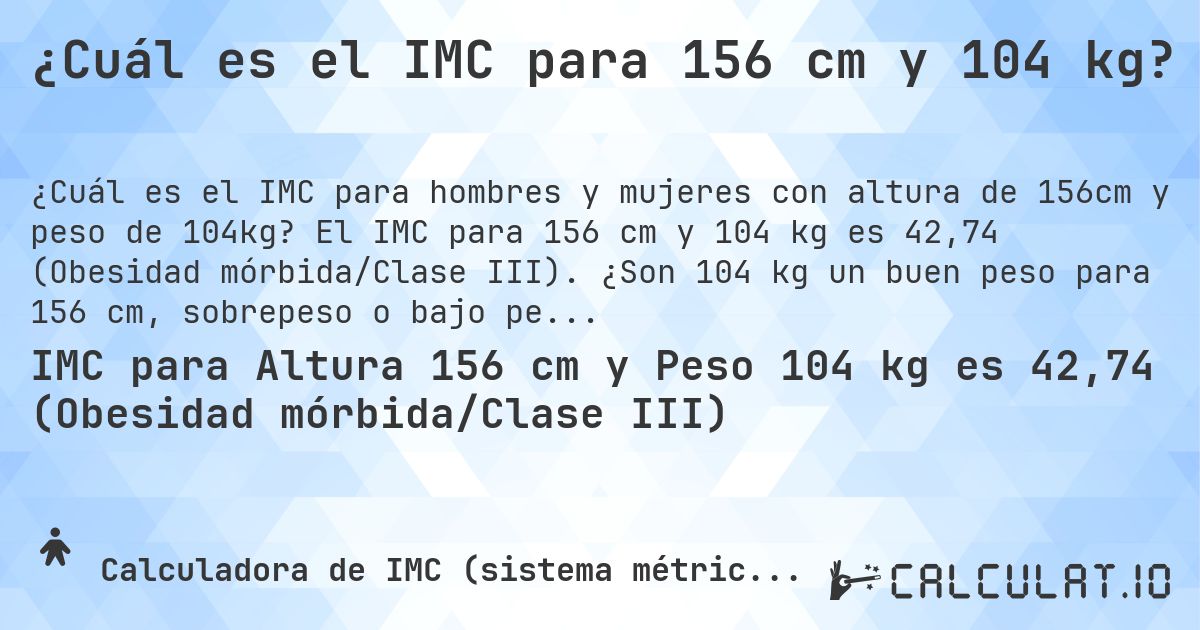¿Cuál es el IMC para 156 cm y 104 kg?. El IMC para 156 cm y 104 kg es 42,74 (Obesidad mórbida/Clase III). ¿Son 104 kg un buen peso para 156 cm, sobrepeso o bajo peso?