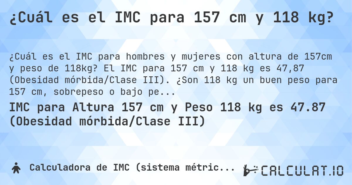 ¿Cuál es el IMC para 157 cm y 118 kg?. El IMC para 157 cm y 118 kg es 47,87 (Obesidad mórbida/Clase III). ¿Son 118 kg un buen peso para 157 cm, sobrepeso o bajo peso?