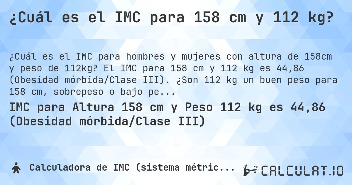 ¿Cuál es el IMC para 158 cm y 112 kg?. El IMC para 158 cm y 112 kg es 44,86 (Obesidad mórbida/Clase III). ¿Son 112 kg un buen peso para 158 cm, sobrepeso o bajo peso?