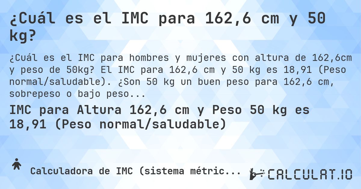 ¿Cuál es el IMC para 162,6 cm y 50 kg?. El IMC para 162,6 cm y 50 kg es 18,91 (Peso normal/saludable). ¿Son 50 kg un buen peso para 162,6 cm, sobrepeso o bajo peso?