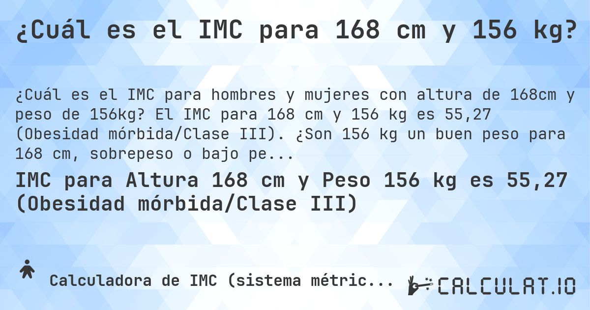 ¿Cuál es el IMC para 168 cm y 156 kg?. El IMC para 168 cm y 156 kg es 55,27 (Obesidad mórbida/Clase III). ¿Son 156 kg un buen peso para 168 cm, sobrepeso o bajo peso?