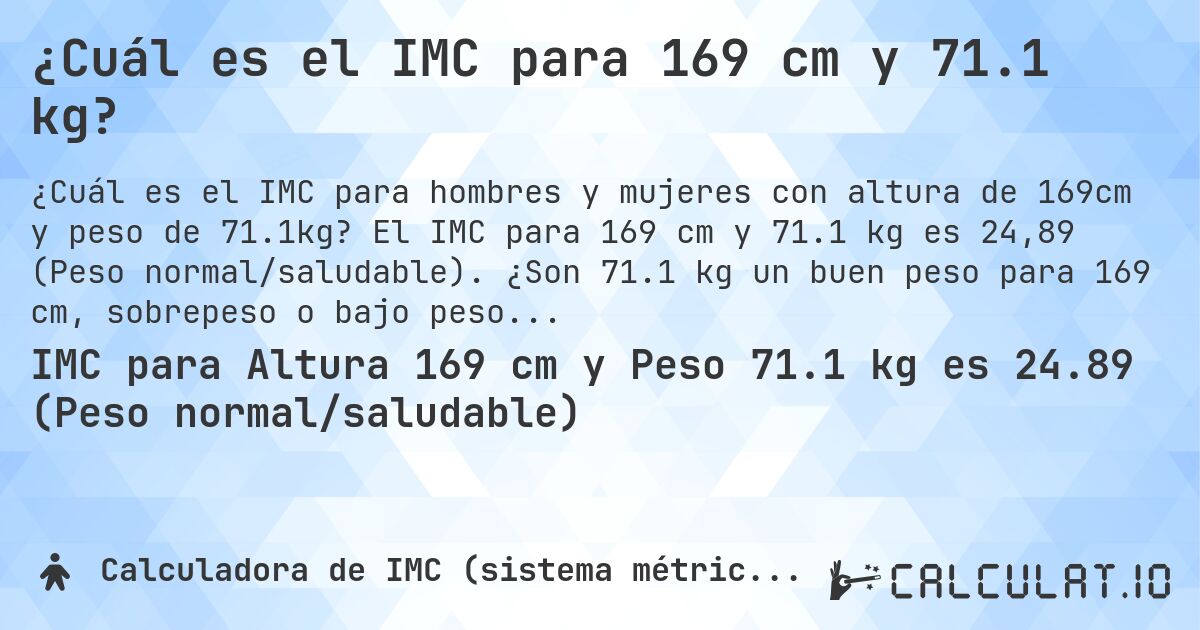 ¿Cuál es el IMC para 169 cm y 71.1 kg?. El IMC para 169 cm y 71.1 kg es 24,89 (Peso normal/saludable). ¿Son 71.1 kg un buen peso para 169 cm, sobrepeso o bajo peso?