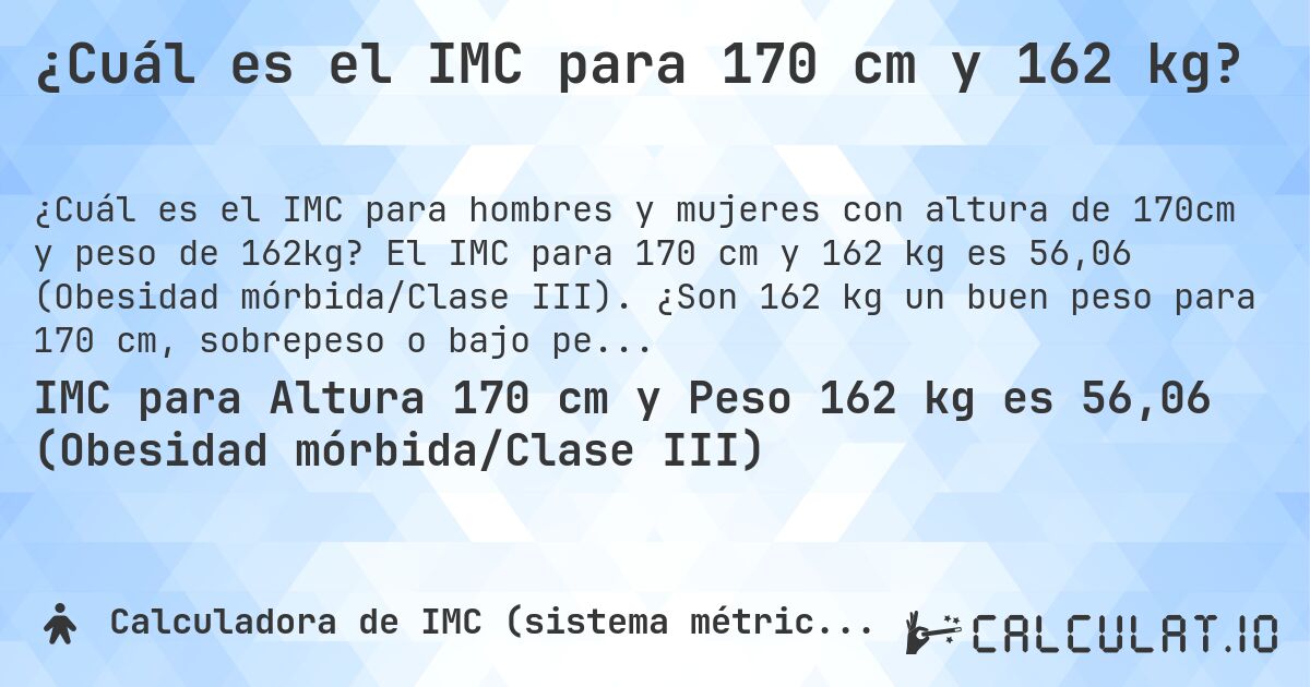 ¿Cuál es el IMC para 170 cm y 162 kg?. El IMC para 170 cm y 162 kg es 56,06 (Obesidad mórbida/Clase III). ¿Son 162 kg un buen peso para 170 cm, sobrepeso o bajo peso?