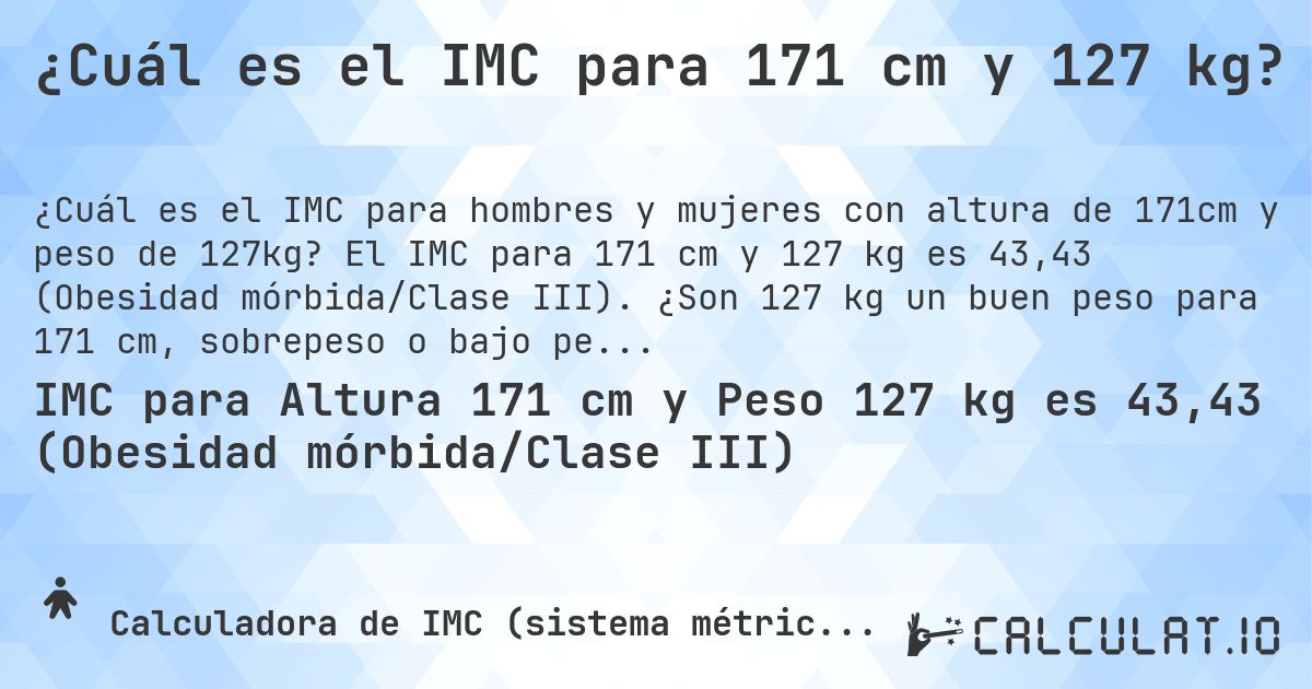 ¿Cuál es el IMC para 171 cm y 127 kg?. El IMC para 171 cm y 127 kg es 43,43 (Obesidad mórbida/Clase III). ¿Son 127 kg un buen peso para 171 cm, sobrepeso o bajo peso?
