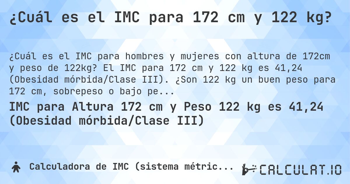¿Cuál es el IMC para 172 cm y 122 kg?. El IMC para 172 cm y 122 kg es 41,24 (Obesidad mórbida/Clase III). ¿Son 122 kg un buen peso para 172 cm, sobrepeso o bajo peso?