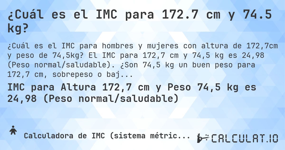 ¿Cuál es el IMC para 172.7 cm y 74.5 kg?. El IMC para 172,7 cm y 74,5 kg es 24,98 (Peso normal/saludable). ¿Son 74,5 kg un buen peso para 172,7 cm, sobrepeso o bajo peso?