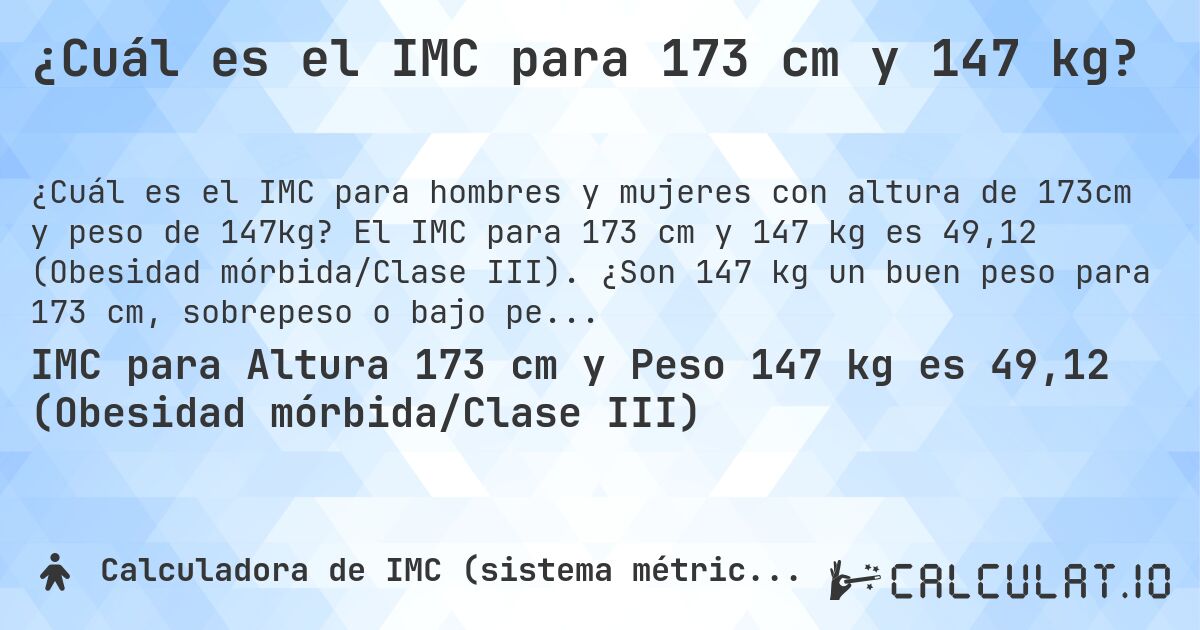 ¿Cuál es el IMC para 173 cm y 147 kg?. El IMC para 173 cm y 147 kg es 49,12 (Obesidad mórbida/Clase III). ¿Son 147 kg un buen peso para 173 cm, sobrepeso o bajo peso?
