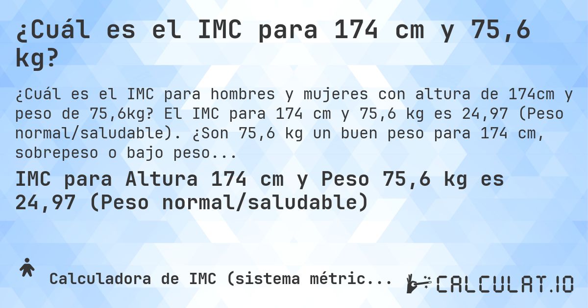 ¿Cuál es el IMC para 174 cm y 75,6 kg?. El IMC para 174 cm y 75,6 kg es 24,97 (Peso normal/saludable). ¿Son 75,6 kg un buen peso para 174 cm, sobrepeso o bajo peso?