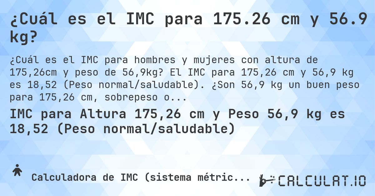 ¿Cuál es el IMC para 175.26 cm y 56.9 kg?. El IMC para 175,26 cm y 56,9 kg es 18,52 (Peso normal/saludable). ¿Son 56,9 kg un buen peso para 175,26 cm, sobrepeso o bajo peso?