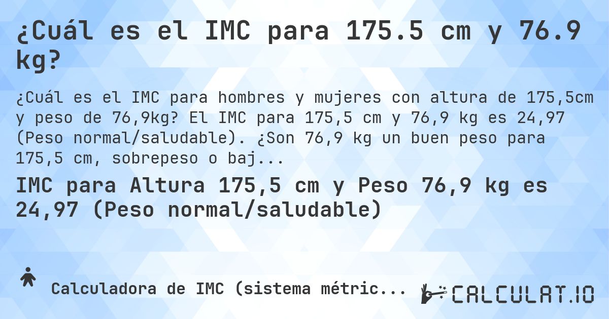 ¿Cuál es el IMC para 175.5 cm y 76.9 kg?. El IMC para 175,5 cm y 76,9 kg es 24,97 (Peso normal/saludable). ¿Son 76,9 kg un buen peso para 175,5 cm, sobrepeso o bajo peso?