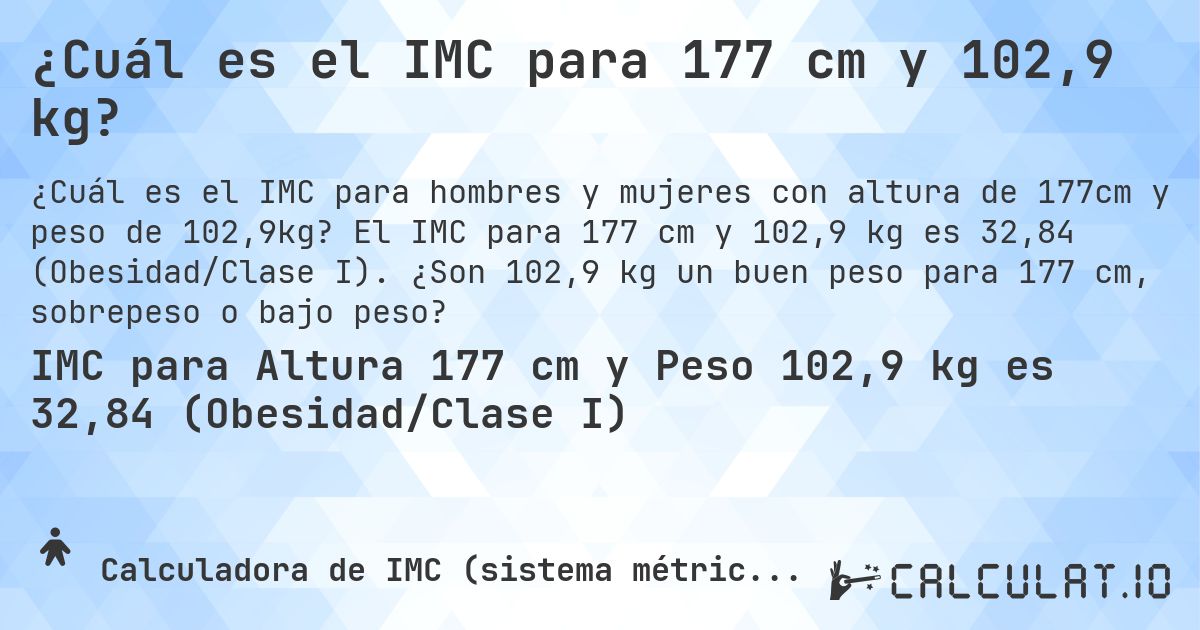 ¿Cuál es el IMC para 177 cm y 102,9 kg?. El IMC para 177 cm y 102,9 kg es 32,84 (Obesidad/Clase I). ¿Son 102,9 kg un buen peso para 177 cm, sobrepeso o bajo peso?