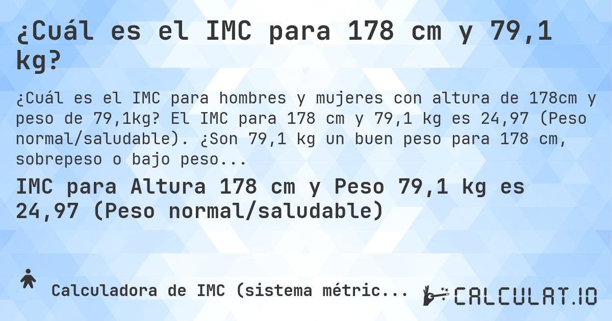 ¿Cuál es el IMC para 178 cm y 79,1 kg?. El IMC para 178 cm y 79,1 kg es 24,97 (Peso normal/saludable). ¿Son 79,1 kg un buen peso para 178 cm, sobrepeso o bajo peso?