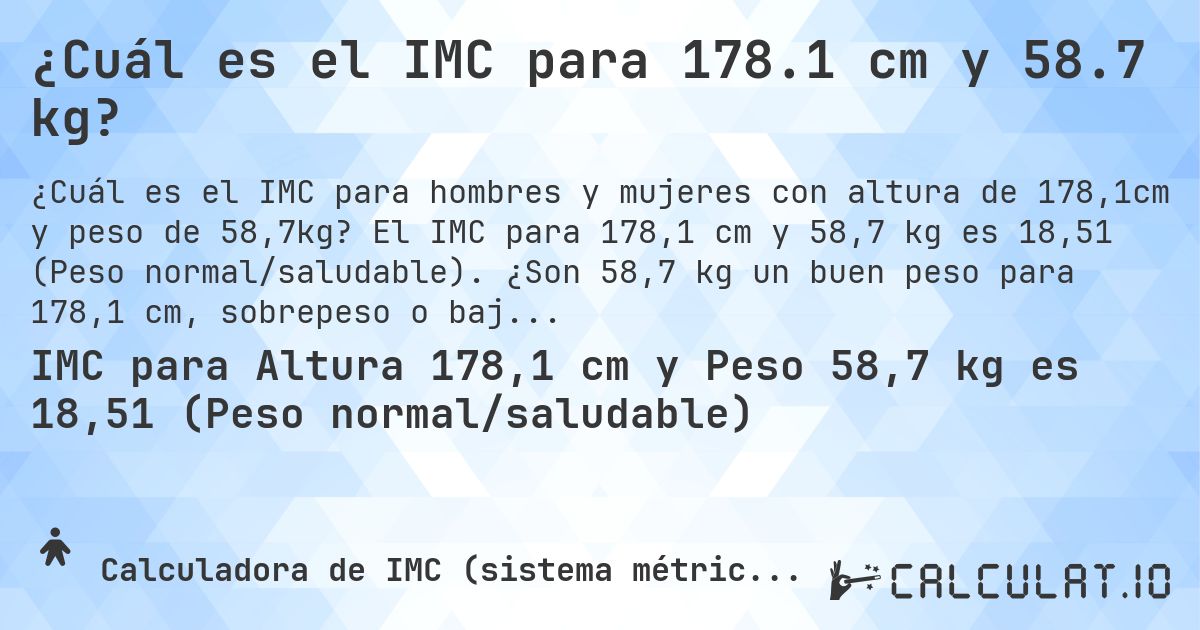 ¿Cuál es el IMC para 178.1 cm y 58.7 kg?. El IMC para 178,1 cm y 58,7 kg es 18,51 (Peso normal/saludable). ¿Son 58,7 kg un buen peso para 178,1 cm, sobrepeso o bajo peso?