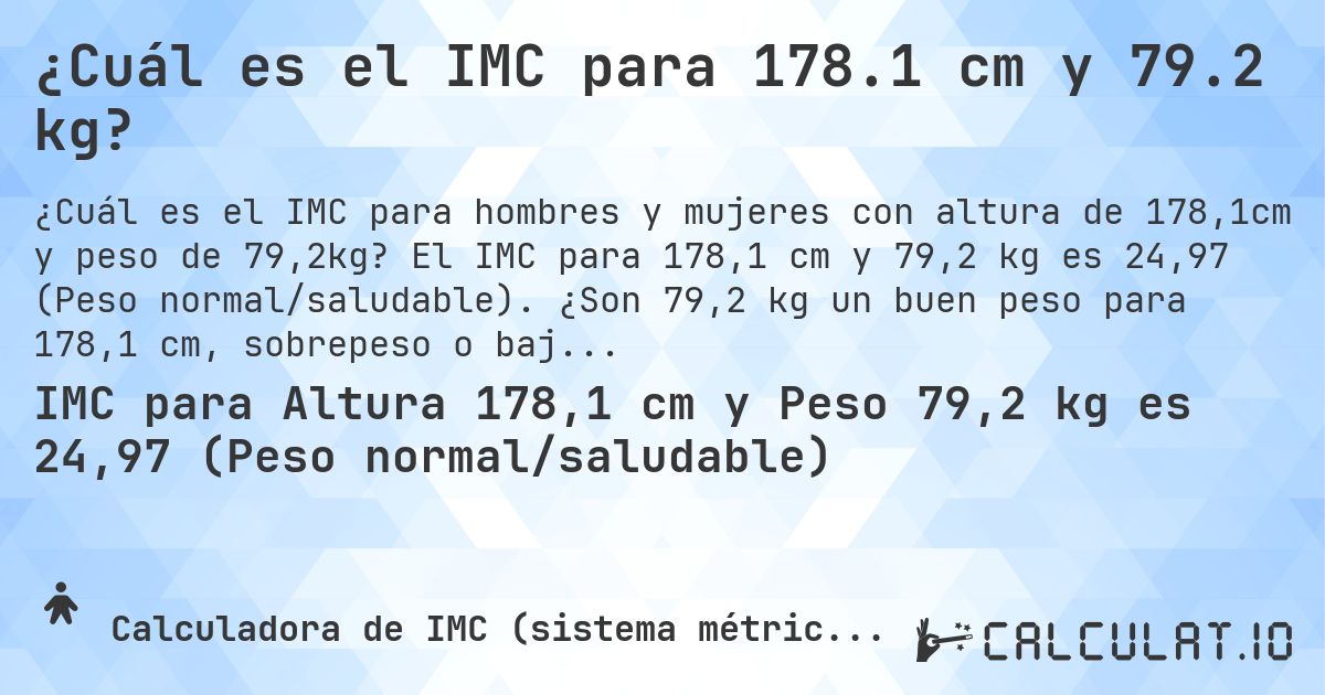 ¿Cuál es el IMC para 178.1 cm y 79.2 kg?. El IMC para 178,1 cm y 79,2 kg es 24,97 (Peso normal/saludable). ¿Son 79,2 kg un buen peso para 178,1 cm, sobrepeso o bajo peso?