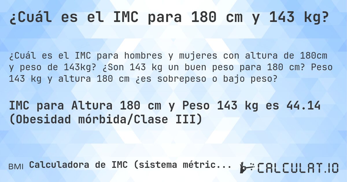 ¿Cuál es el IMC para 180 cm y 143 kg?. ¿Son 143 kg un buen peso para 180 cm? Peso 143 kg y altura 180 cm ¿es sobrepeso o bajo peso?