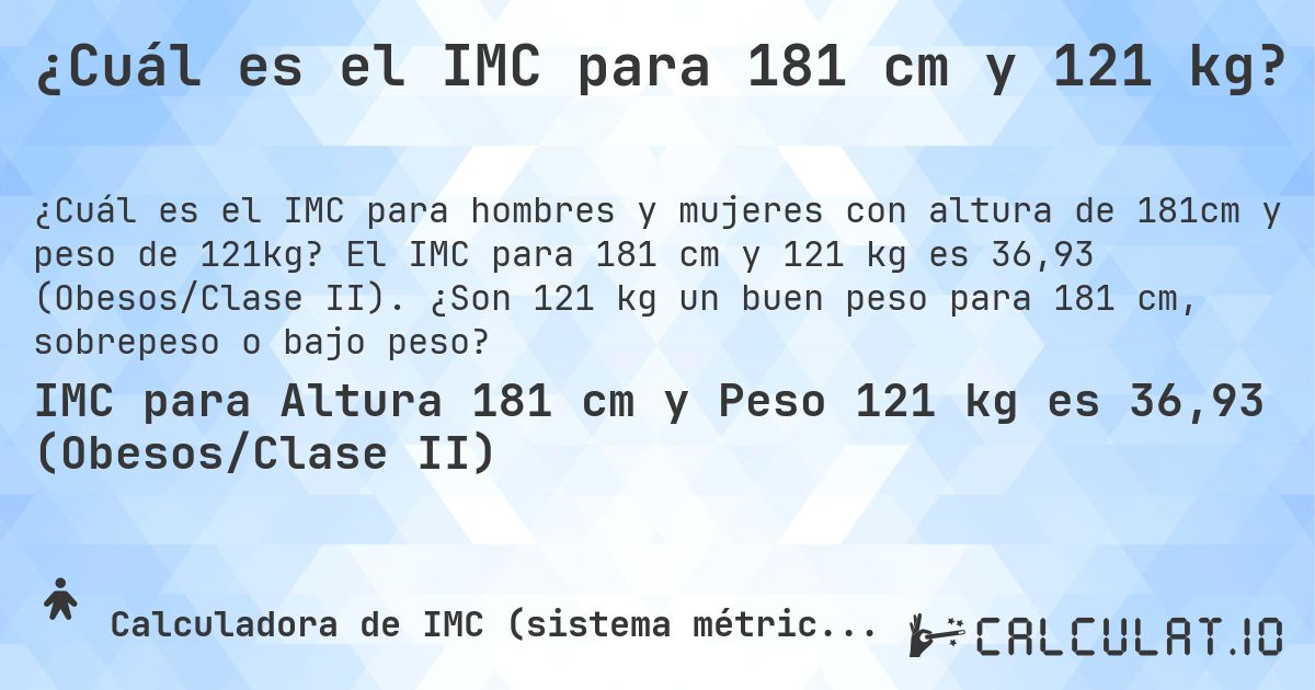 ¿Cuál es el IMC para 181 cm y 121 kg?. El IMC para 181 cm y 121 kg es 36,93 (Obesos/Clase II). ¿Son 121 kg un buen peso para 181 cm, sobrepeso o bajo peso?