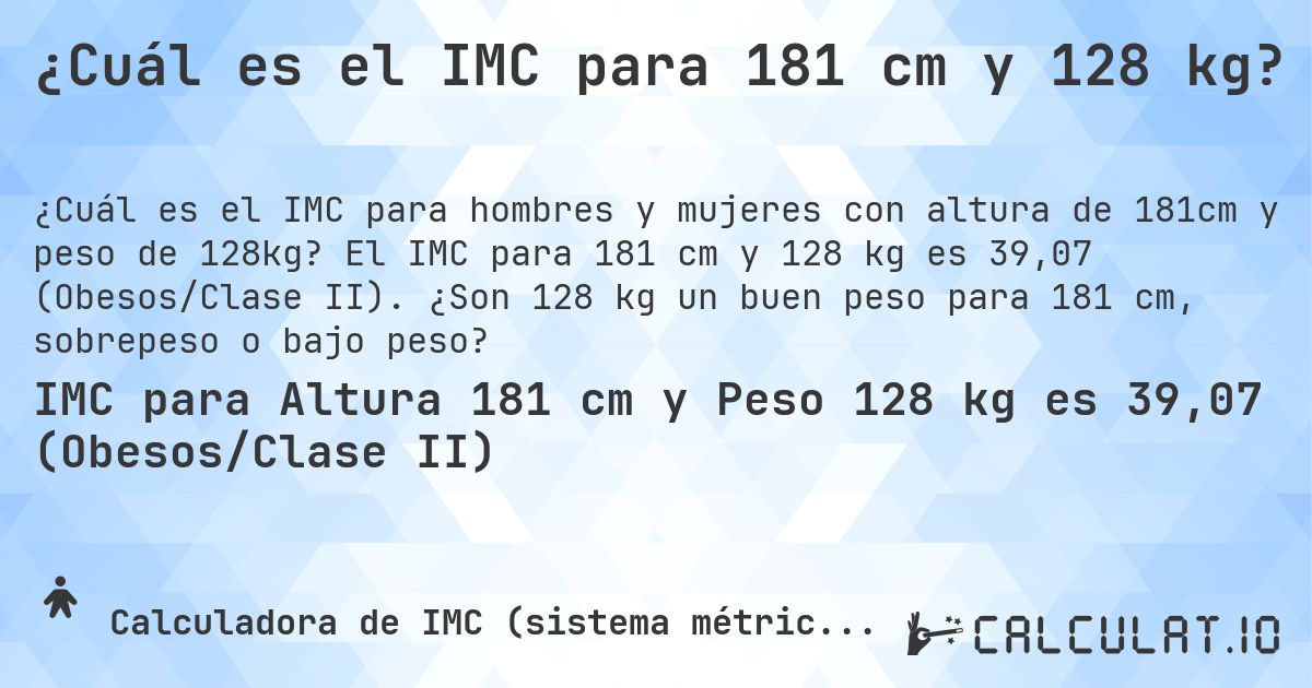 ¿Cuál es el IMC para 181 cm y 128 kg?. El IMC para 181 cm y 128 kg es 39,07 (Obesos/Clase II). ¿Son 128 kg un buen peso para 181 cm, sobrepeso o bajo peso?