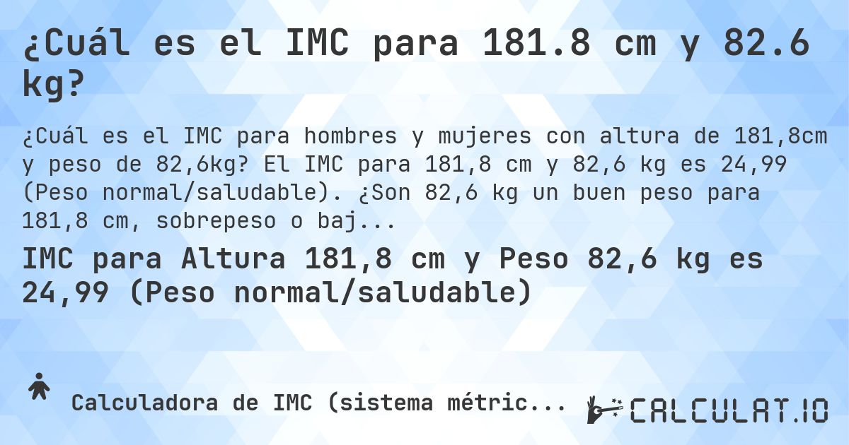 ¿Cuál es el IMC para 181.8 cm y 82.6 kg?. El IMC para 181,8 cm y 82,6 kg es 24,99 (Peso normal/saludable). ¿Son 82,6 kg un buen peso para 181,8 cm, sobrepeso o bajo peso?
