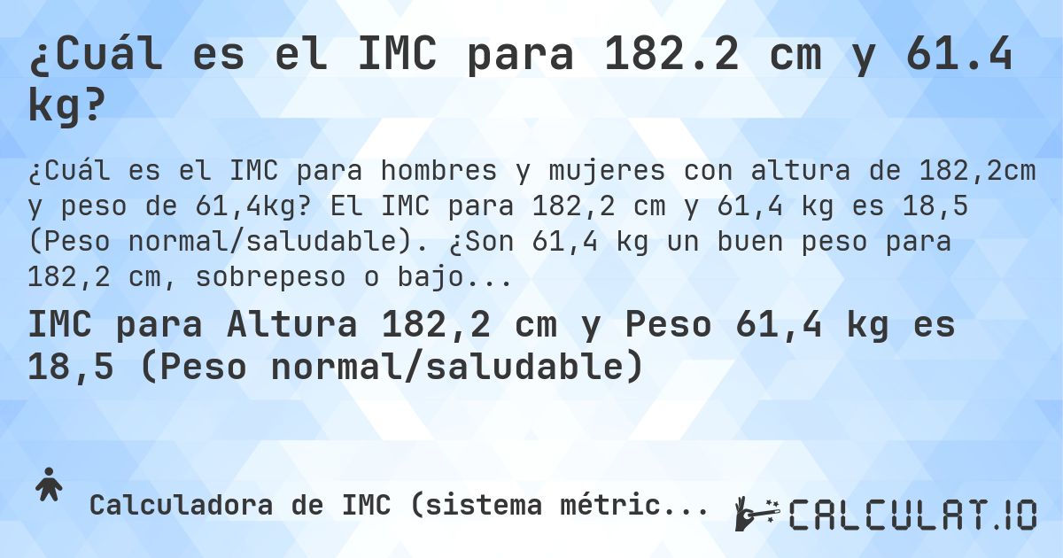 ¿Cuál es el IMC para 182.2 cm y 61.4 kg?. El IMC para 182,2 cm y 61,4 kg es 18,5 (Peso normal/saludable). ¿Son 61,4 kg un buen peso para 182,2 cm, sobrepeso o bajo peso?