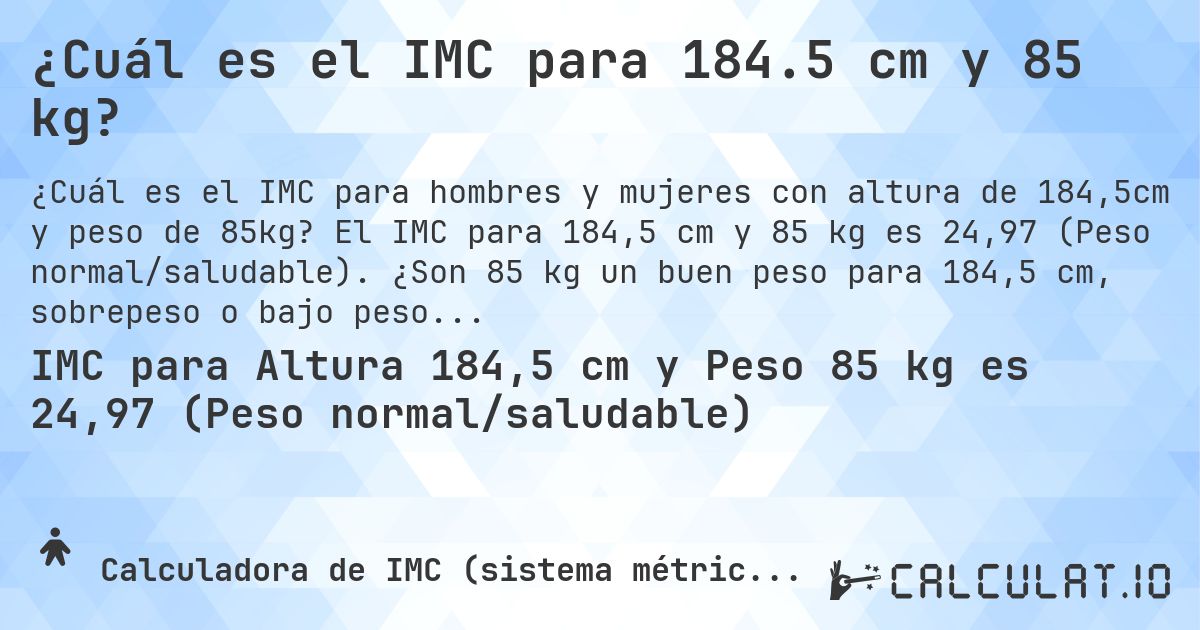 ¿Cuál es el IMC para 184.5 cm y 85 kg?. El IMC para 184,5 cm y 85 kg es 24,97 (Peso normal/saludable). ¿Son 85 kg un buen peso para 184,5 cm, sobrepeso o bajo peso?