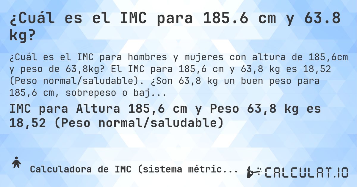 ¿Cuál es el IMC para 185.6 cm y 63.8 kg?. El IMC para 185,6 cm y 63,8 kg es 18,52 (Peso normal/saludable). ¿Son 63,8 kg un buen peso para 185,6 cm, sobrepeso o bajo peso?