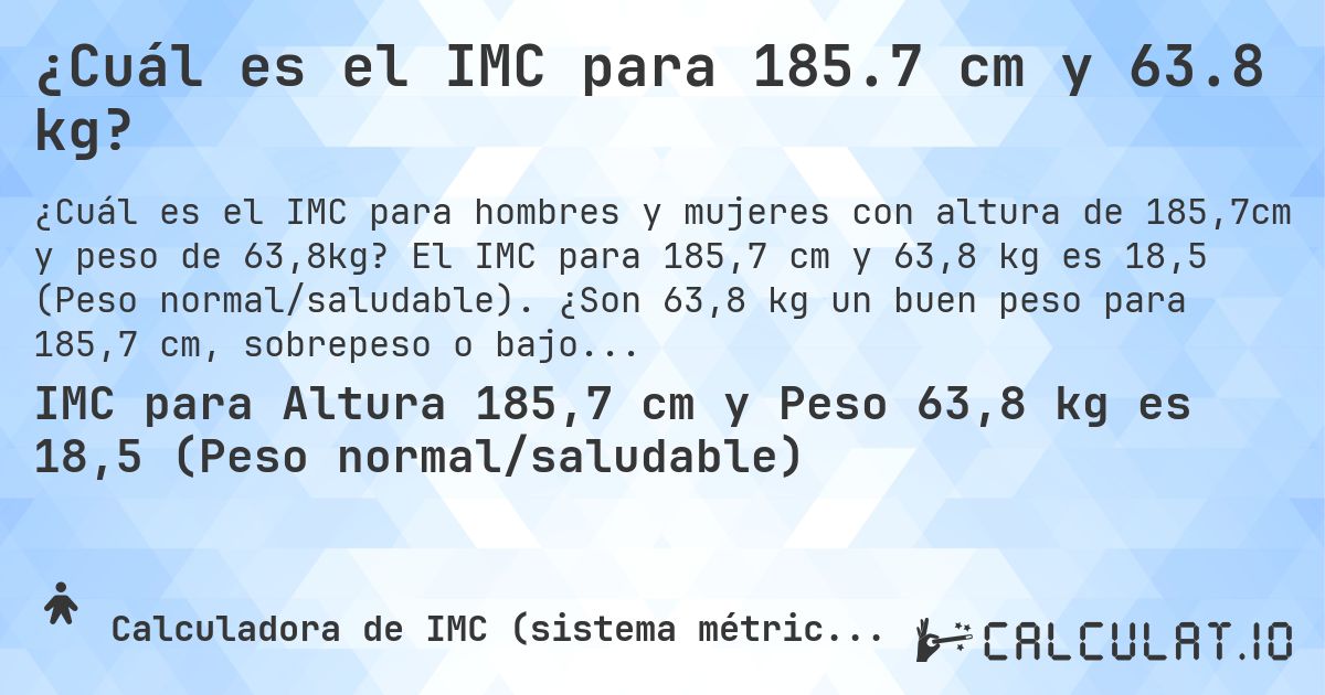 ¿Cuál es el IMC para 185.7 cm y 63.8 kg?. El IMC para 185,7 cm y 63,8 kg es 18,5 (Peso normal/saludable). ¿Son 63,8 kg un buen peso para 185,7 cm, sobrepeso o bajo peso?