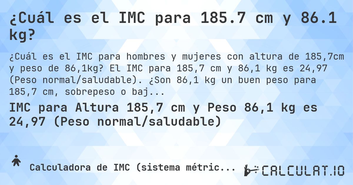 ¿Cuál es el IMC para 185.7 cm y 86.1 kg?. El IMC para 185,7 cm y 86,1 kg es 24,97 (Peso normal/saludable). ¿Son 86,1 kg un buen peso para 185,7 cm, sobrepeso o bajo peso?