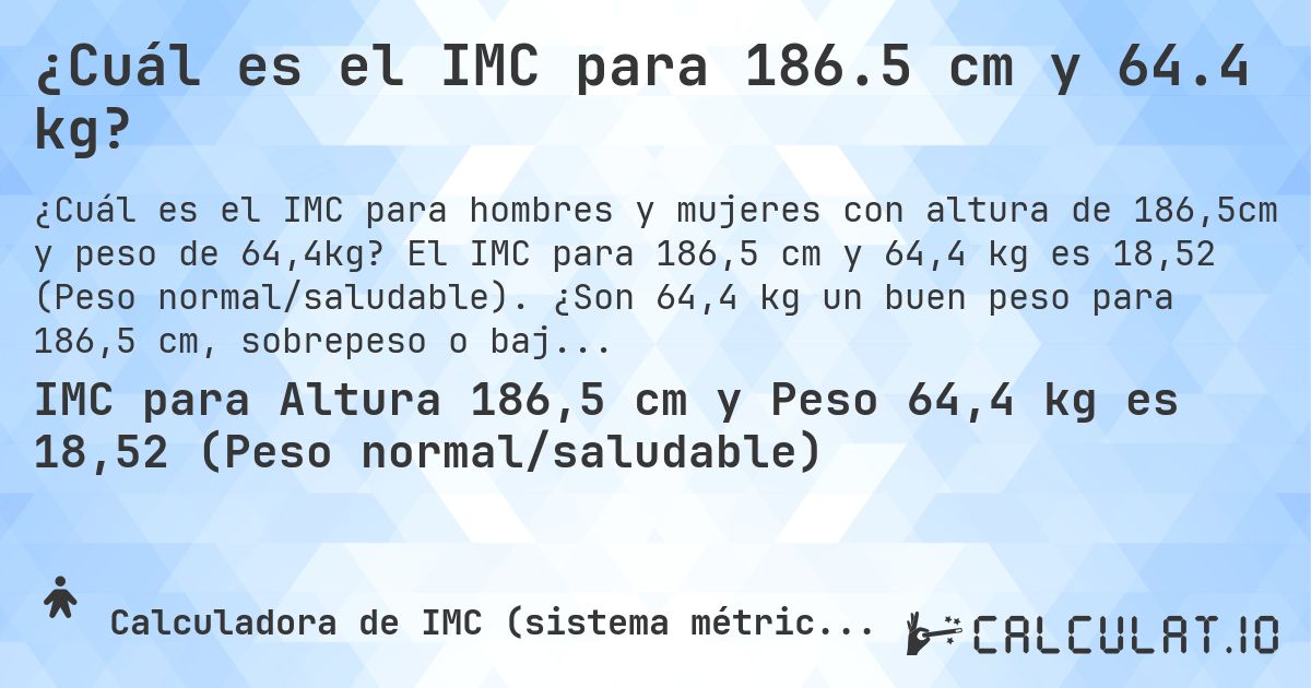 ¿Cuál es el IMC para 186.5 cm y 64.4 kg?. El IMC para 186,5 cm y 64,4 kg es 18,52 (Peso normal/saludable). ¿Son 64,4 kg un buen peso para 186,5 cm, sobrepeso o bajo peso?