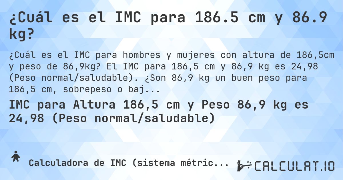 ¿Cuál es el IMC para 186.5 cm y 86.9 kg?. El IMC para 186,5 cm y 86,9 kg es 24,98 (Peso normal/saludable). ¿Son 86,9 kg un buen peso para 186,5 cm, sobrepeso o bajo peso?