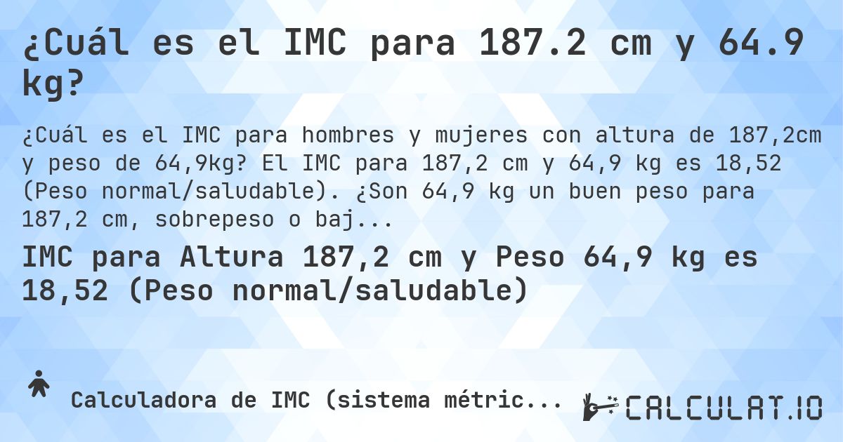 ¿Cuál es el IMC para 187.2 cm y 64.9 kg?. El IMC para 187,2 cm y 64,9 kg es 18,52 (Peso normal/saludable). ¿Son 64,9 kg un buen peso para 187,2 cm, sobrepeso o bajo peso?