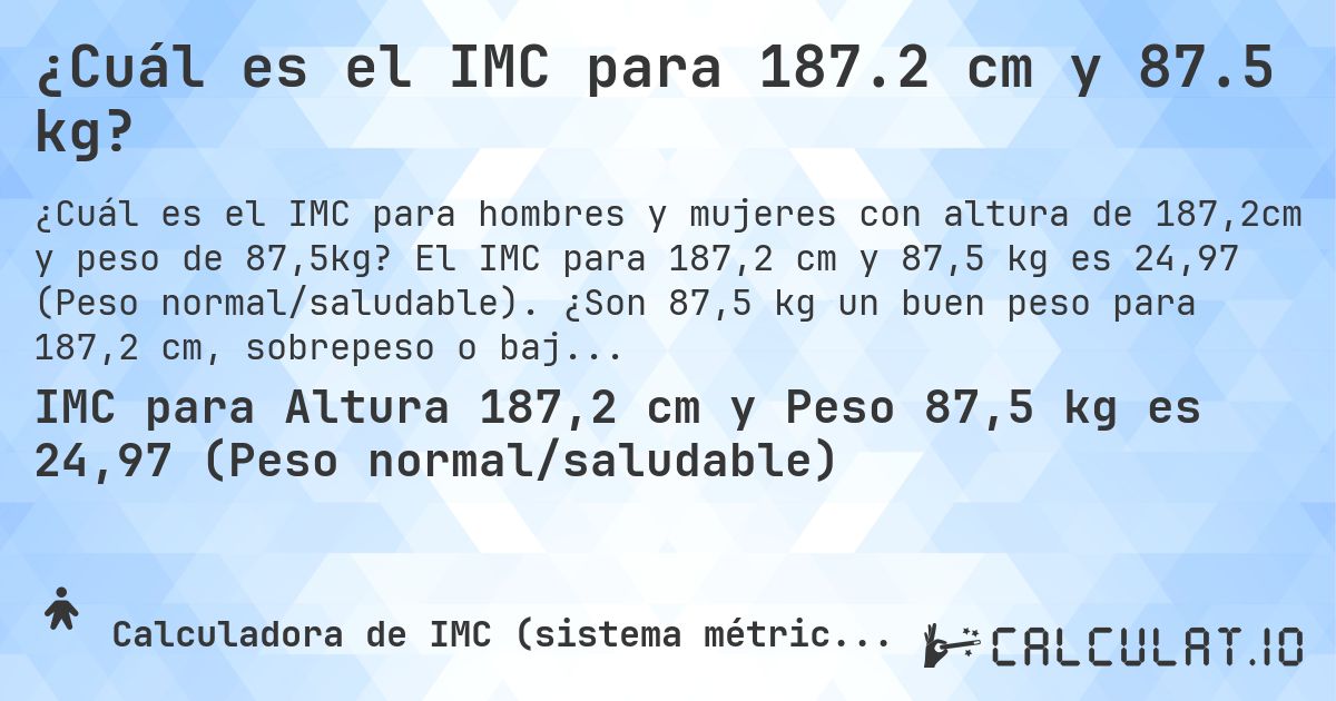 ¿Cuál es el IMC para 187.2 cm y 87.5 kg?. El IMC para 187,2 cm y 87,5 kg es 24,97 (Peso normal/saludable). ¿Son 87,5 kg un buen peso para 187,2 cm, sobrepeso o bajo peso?