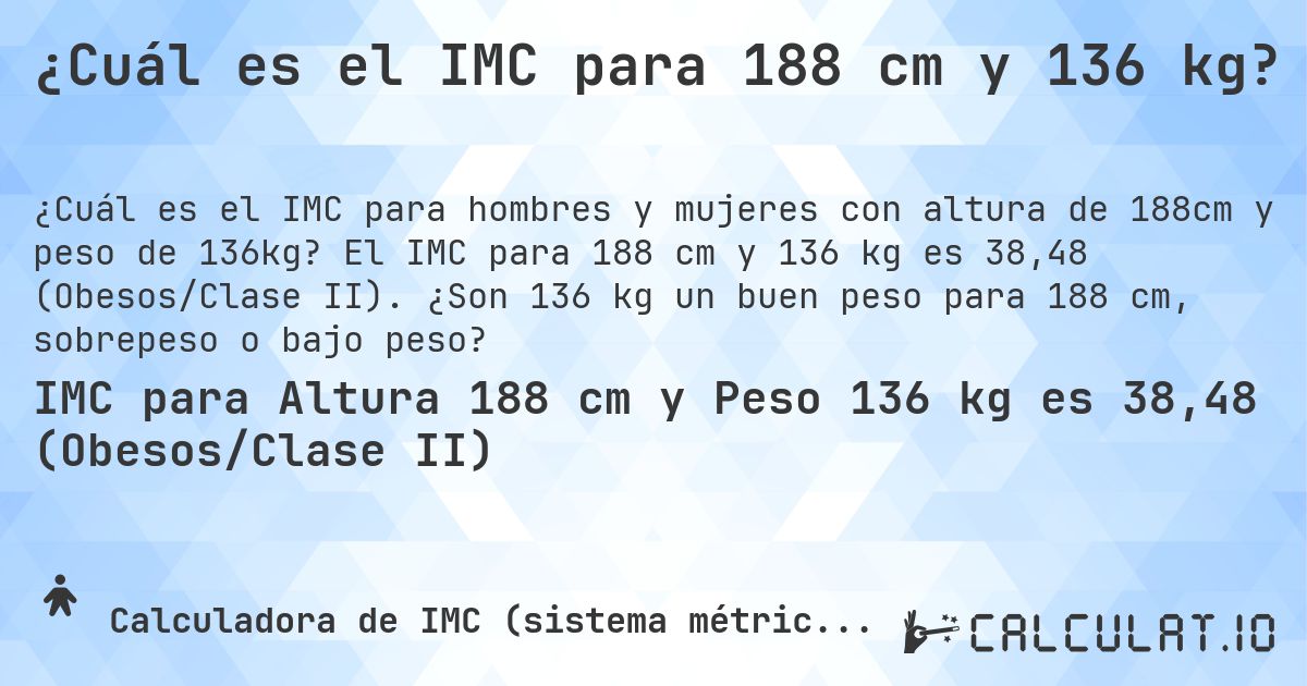 ¿Cuál es el IMC para 188 cm y 136 kg?. El IMC para 188 cm y 136 kg es 38,48 (Obesos/Clase II). ¿Son 136 kg un buen peso para 188 cm, sobrepeso o bajo peso?