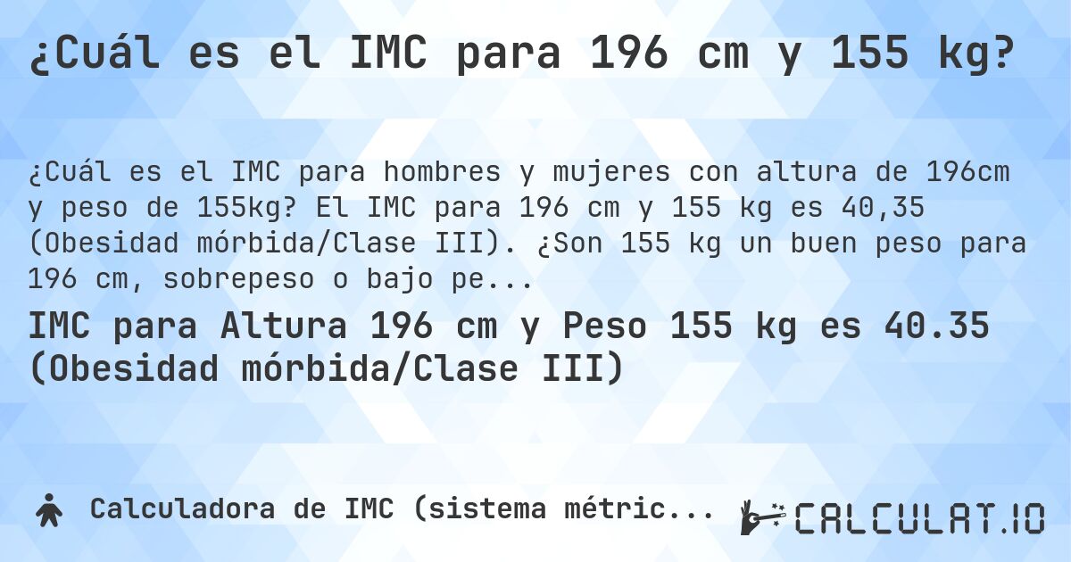¿Cuál es el IMC para 196 cm y 155 kg?. El IMC para 196 cm y 155 kg es 40,35 (Obesidad mórbida/Clase III). ¿Son 155 kg un buen peso para 196 cm, sobrepeso o bajo peso?